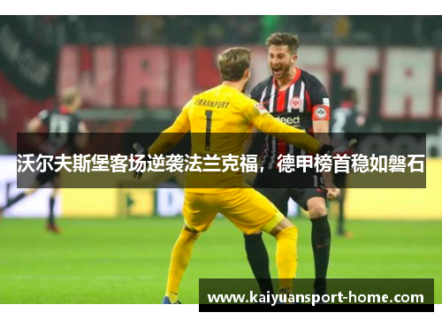 沃尔夫斯堡客场逆袭法兰克福，德甲榜首稳如磐石