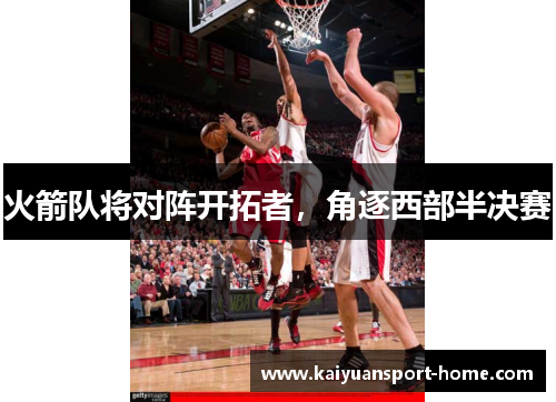 火箭队将对阵开拓者，角逐西部半决赛