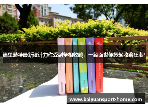 德里赫特最新设计力作受到争相收藏，一经面世便掀起收藏狂潮！