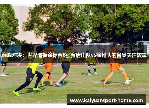 巅峰对决：世界滑板锦标赛8强赛唐山队vs徐州队的备受关注较量