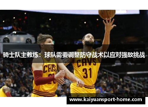 骑士队主教练：球队需要调整防守战术以应对强敌挑战